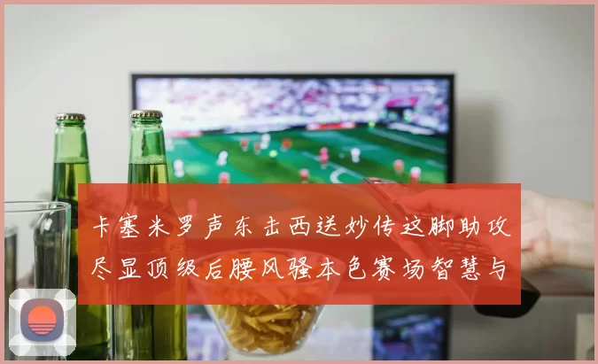 卡塞米罗声东击西送妙传这脚助攻尽显顶级后腰风骚本色赛场智慧与从容